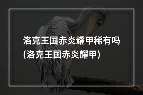 洛克王国赤炎耀甲稀有吗(洛克王国赤炎耀甲)