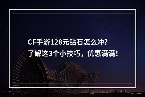 CF手游128元钻石怎么冲？了解这3个小技巧，优惠满满！