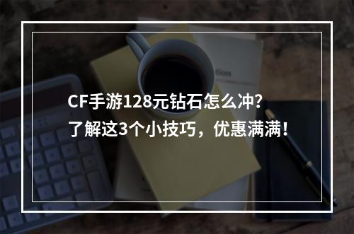 CF手游128元钻石怎么冲？了解这3个小技巧，优惠满满！