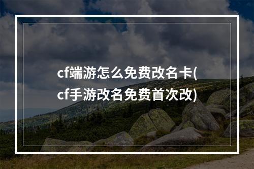 cf端游怎么免费改名卡(cf手游改名免费首次改)