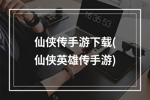 仙侠传手游下载(仙侠英雄传手游)