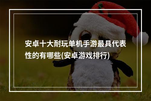 安卓十大耐玩单机手游最具代表性的有哪些(安卓游戏排行)