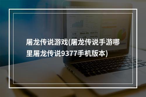 屠龙传说游戏(屠龙传说手游哪里屠龙传说9377手机版本)