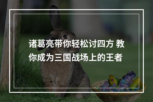 诸葛亮带你轻松讨四方 教你成为三国战场上的王者