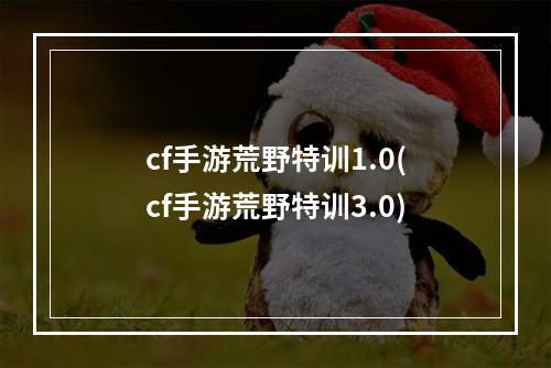 cf手游荒野特训1.0(cf手游荒野特训3.0)