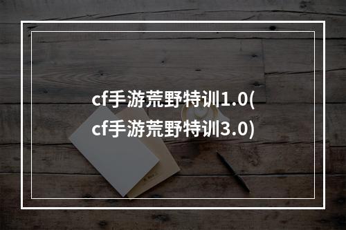 cf手游荒野特训1.0(cf手游荒野特训3.0)