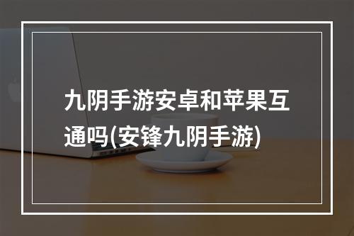 九阴手游安卓和苹果互通吗(安锋九阴手游)