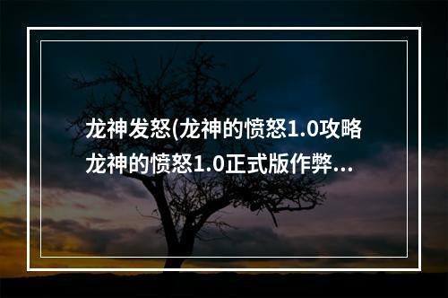 龙神发怒(龙神的愤怒1.0攻略龙神的愤怒1.0正式版作弊图隐藏)