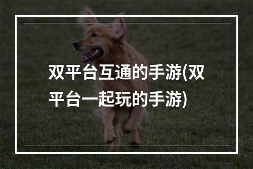 双平台互通的手游(双平台一起玩的手游)