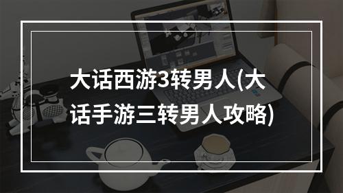 大话西游3转男人(大话手游三转男人攻略)