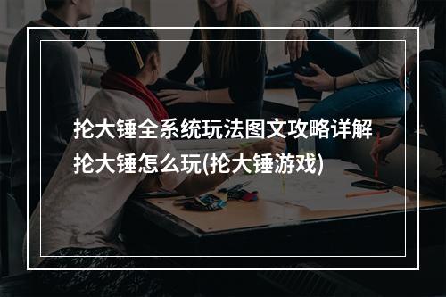 抡大锤全系统玩法图文攻略详解抡大锤怎么玩(抡大锤游戏)