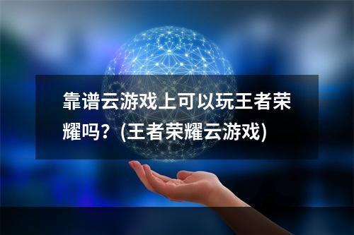 靠谱云游戏上可以玩王者荣耀吗？(王者荣耀云游戏)