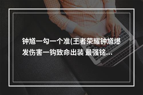 钟馗一勾一个准(王者荣耀钟馗爆发伤害一钩致命出装 最强铭文及肉装)