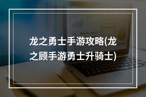 龙之勇士手游攻略(龙之顾手游勇士升骑士)