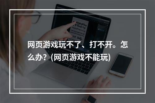 网页游戏玩不了、打不开。怎么办？(网页游戏不能玩)