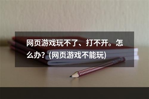 网页游戏玩不了、打不开。怎么办？(网页游戏不能玩)