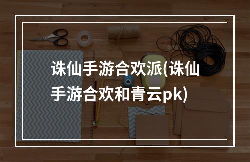 诛仙手游合欢派(诛仙手游合欢和青云pk)