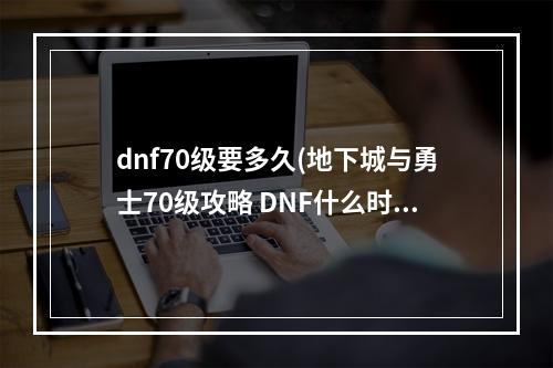 dnf70级要多久(地下城与勇士70级攻略 DNF什么时候升70级)