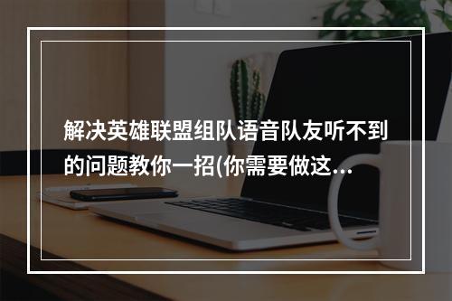 解决英雄联盟组队语音队友听不到的问题教你一招(你需要做这些)