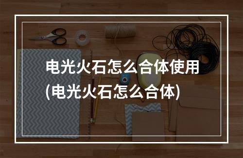 电光火石怎么合体使用(电光火石怎么合体)