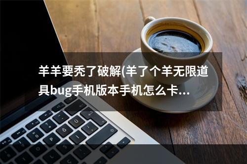 羊羊要秃了破解(羊了个羊无限道具bug手机版本手机怎么卡无限道具)