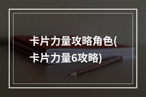 卡片力量攻略角色(卡片力量6攻略)