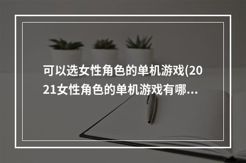 可以选女性角色的单机游戏(2021女性角色的单机游戏有哪些 女性角色单机游戏排行榜)