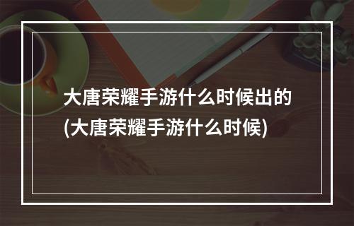 大唐荣耀手游什么时候出的(大唐荣耀手游什么时候)