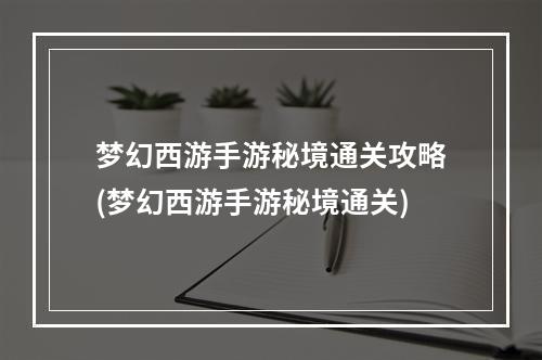 梦幻西游手游秘境通关攻略(梦幻西游手游秘境通关)