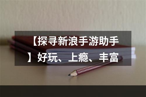 【探寻新浪手游助手】好玩、上瘾、丰富