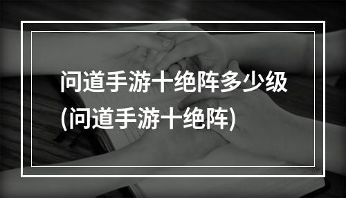 问道手游十绝阵多少级(问道手游十绝阵)