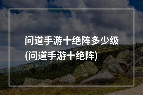 问道手游十绝阵多少级(问道手游十绝阵)