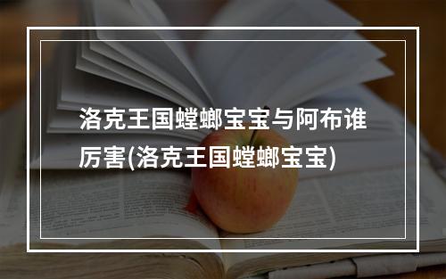 洛克王国螳螂宝宝与阿布谁厉害(洛克王国螳螂宝宝)