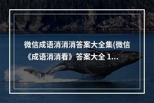 微信成语消消消答案大全集(微信《成语消消看》答案大全 1 100关答案大合集 )