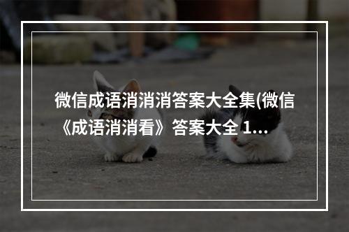 微信成语消消消答案大全集(微信《成语消消看》答案大全 1 100关答案大合集 )