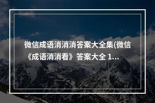 微信成语消消消答案大全集(微信《成语消消看》答案大全 1 100关答案大合集 )