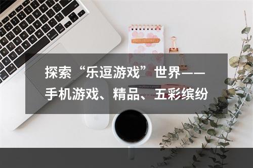 探索“乐逗游戏”世界——手机游戏、精品、五彩缤纷