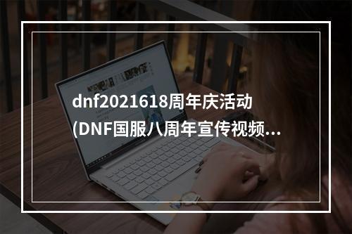 dnf2021618周年庆活动(DNF国服八周年宣传视频 国服8周年更新内容一览)