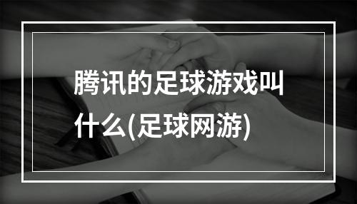 腾讯的足球游戏叫什么(足球网游)