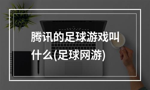 腾讯的足球游戏叫什么(足球网游)