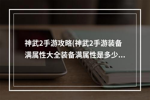 神武2手游攻略(神武2手游装备满属性大全装备满属性是多少)