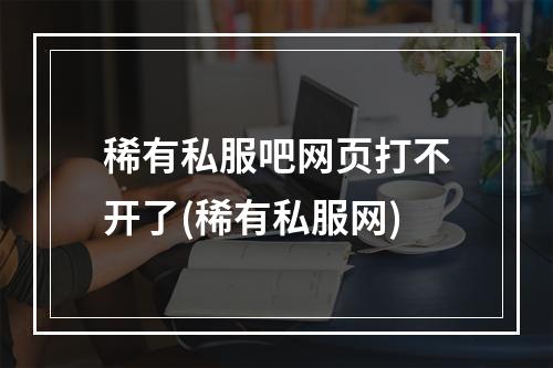 稀有私服吧网页打不开了(稀有私服网)