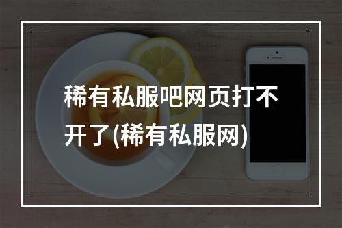 稀有私服吧网页打不开了(稀有私服网)