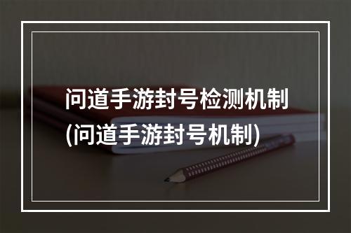 问道手游封号检测机制(问道手游封号机制)