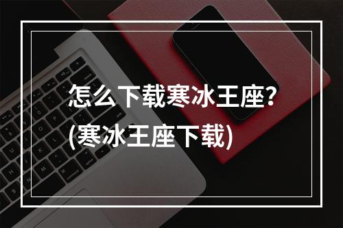 怎么下载寒冰王座？(寒冰王座下载)