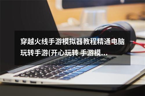 穿越火线手游模拟器教程精通电脑玩转手游(开心玩转 手游模拟)