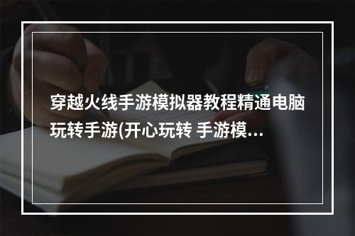 穿越火线手游模拟器教程精通电脑玩转手游(开心玩转 手游模拟)