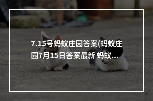 7.15号蚂蚁庄园答案(蚂蚁庄园7月15日答案最新 蚂蚁庄园每日答题答案大全)