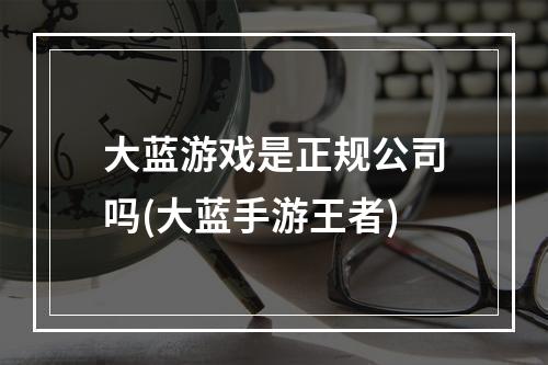 大蓝游戏是正规公司吗(大蓝手游王者)