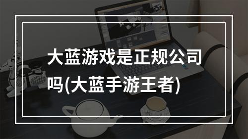 大蓝游戏是正规公司吗(大蓝手游王者)